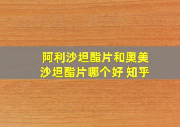 阿利沙坦酯片和奥美沙坦酯片哪个好 知乎